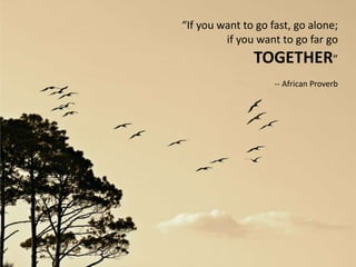“If you want to go fast, go alone;
if you want to go far go
TOGETHER”
-- African Proverb
 