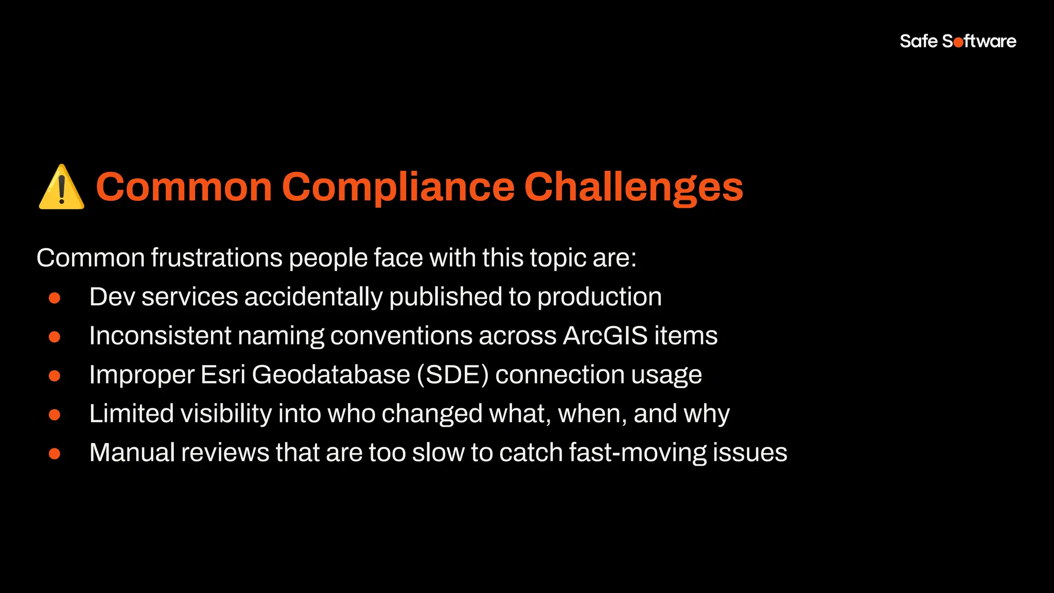 ⚠ Common Compliance Challenges
Common frustrations people face with this topic are:
● Dev services accidentally published to production
● Inconsistent naming conventions across ArcGIS items
● Improper Esri Geodatabase (SDE) connection usage
● Limited visibility into who changed what, when, and why
● Manual reviews that are too slow to catch fast-moving issues
 