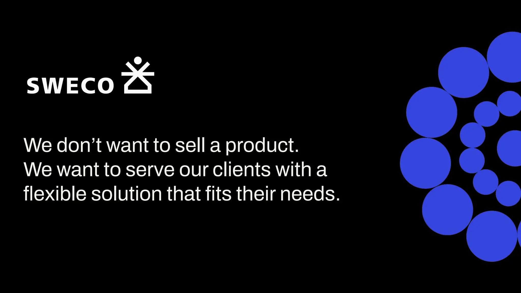 We don’t want to sell a product.
We want to serve our clients with a
ﬂexible solution that ﬁts their needs.
 