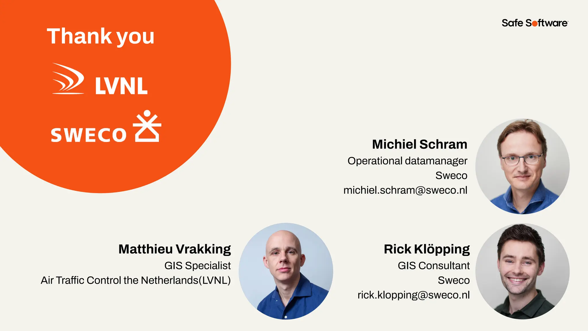 Thank you
Michiel Schram
Operational datamanager
Sweco
michiel.schram@sweco.nl
Rick Klöpping
GIS Consultant
Sweco
rick.klopping@sweco.nl
Matthieu Vrakking
GIS Specialist
Air Traffic Control the Netherlands(LVNL)
 