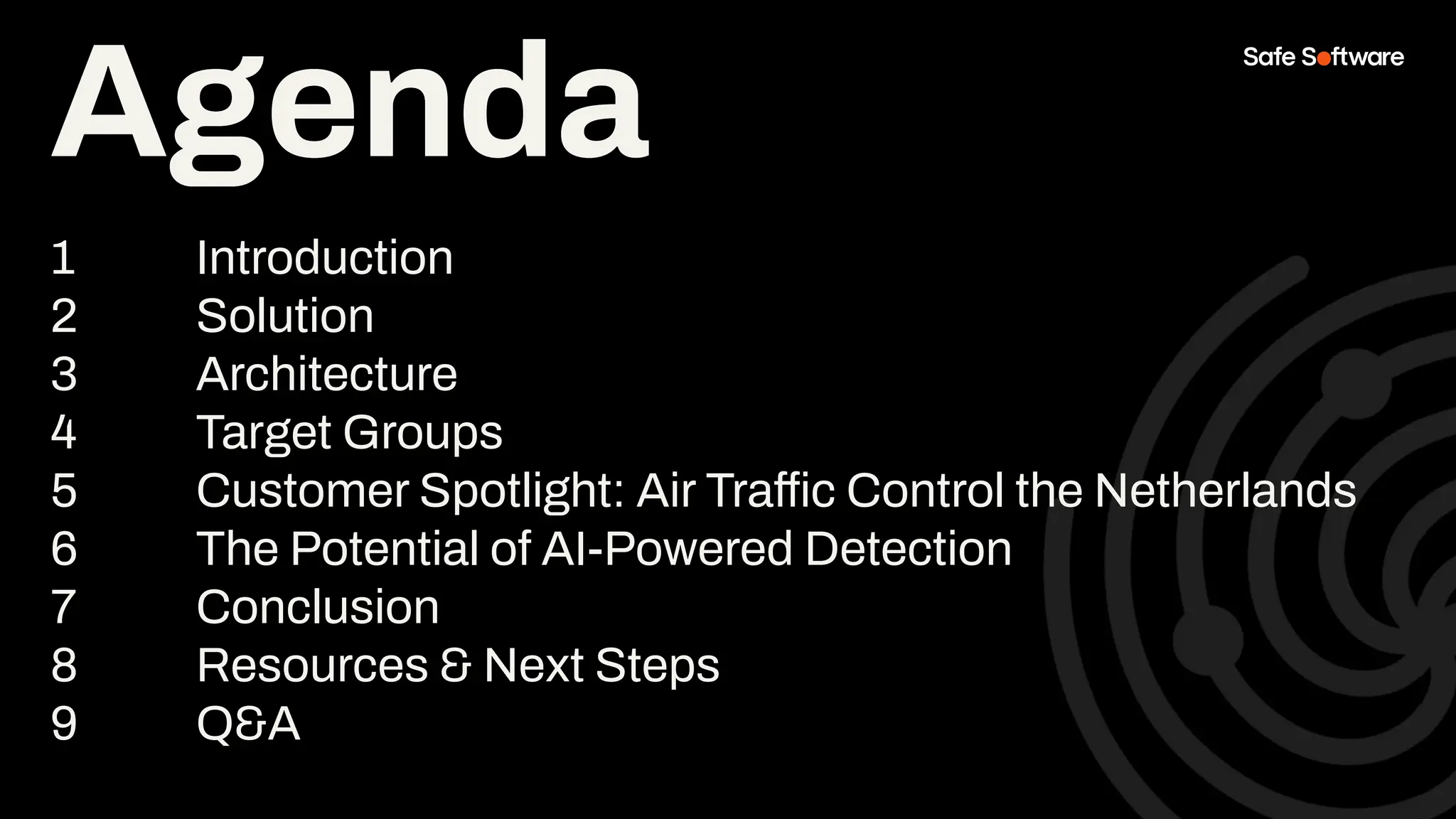 Agenda
Agenda
1 Introduction
2 Solution
3 Architecture
4 Target Groups
5 Customer Spotlight: Air Traffic Control the Netherlands
6 The Potential of AI-Powered Detection
7 Conclusion
8 Resources & Next Steps
9 Q&A
 