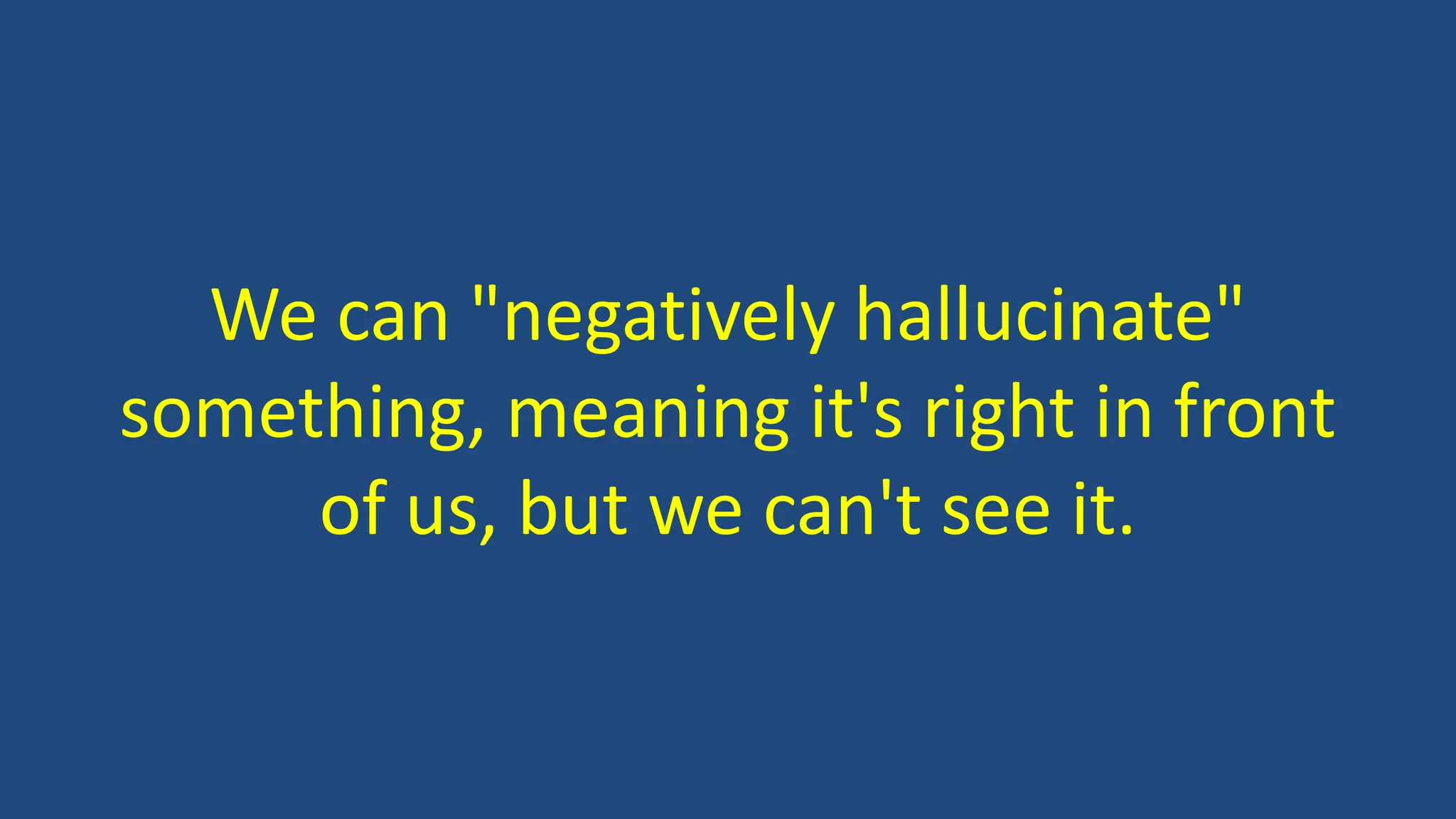 We can "negatively hallucinate"
something, meaning it's right in front
of us, but we can't see it.
 