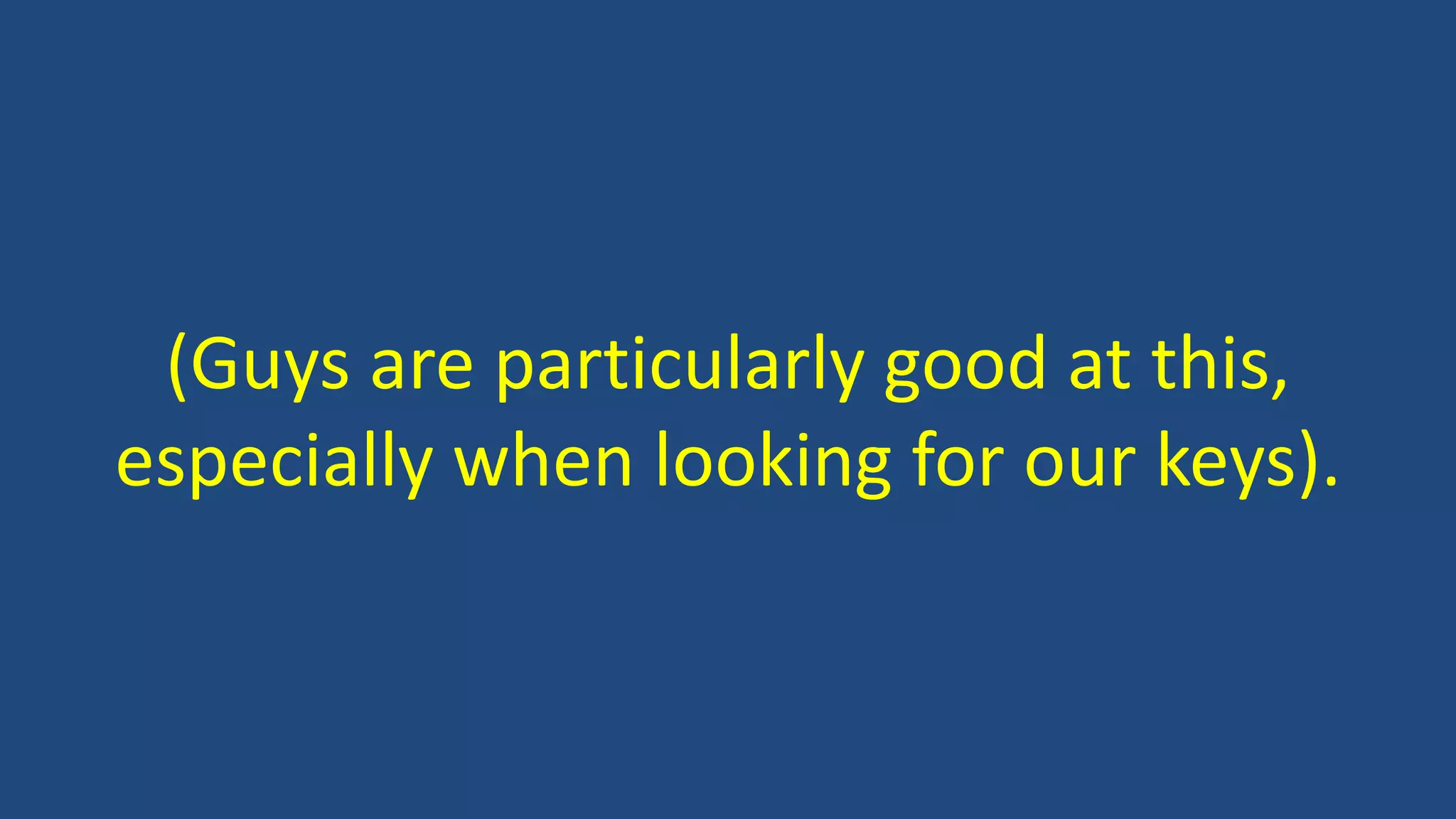 (Guys are particularly good at this,
especially when looking for our keys).
 
