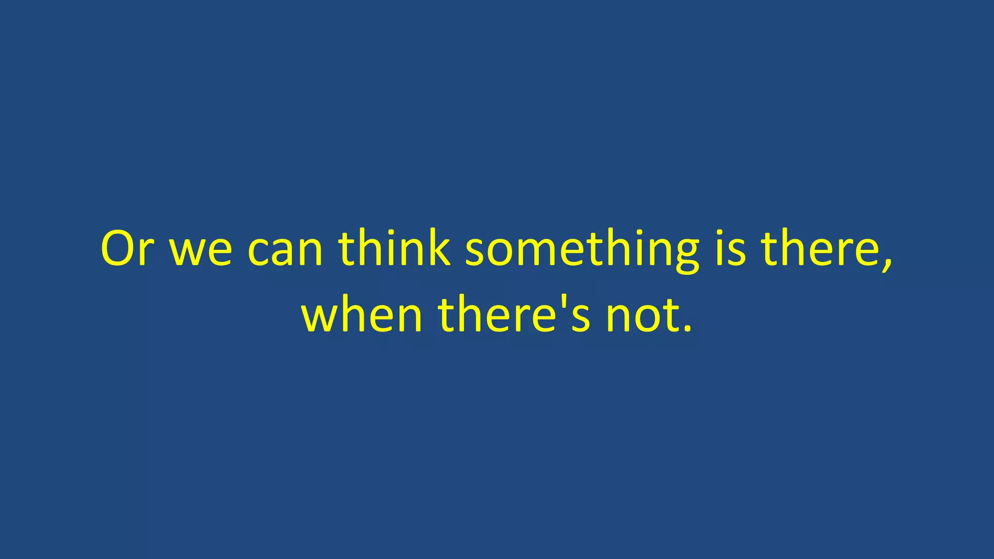 Or we can think something is there,
when there's not.
 