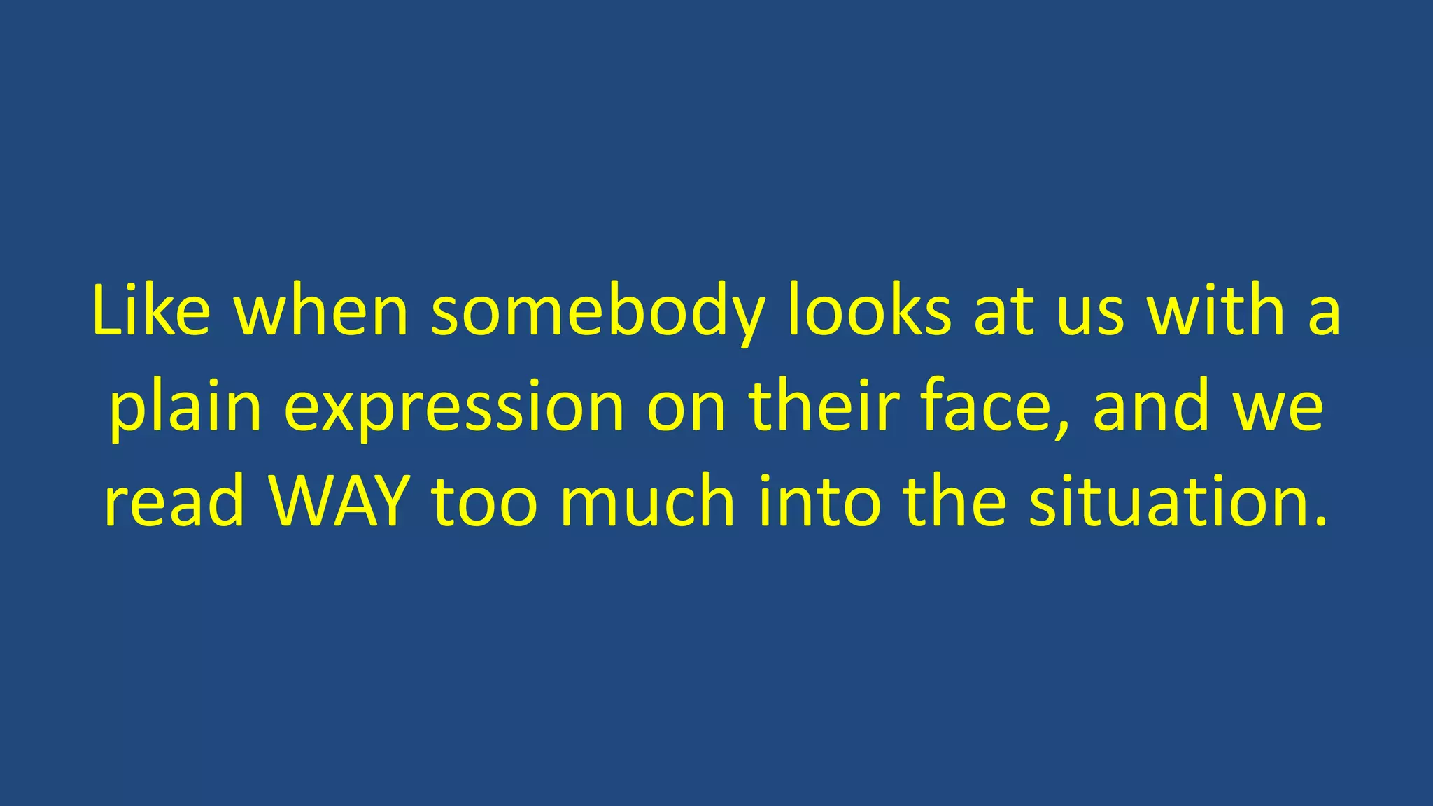Like when somebody looks at us with a
plain expression on their face, and we
read WAY too much into the situation.
 