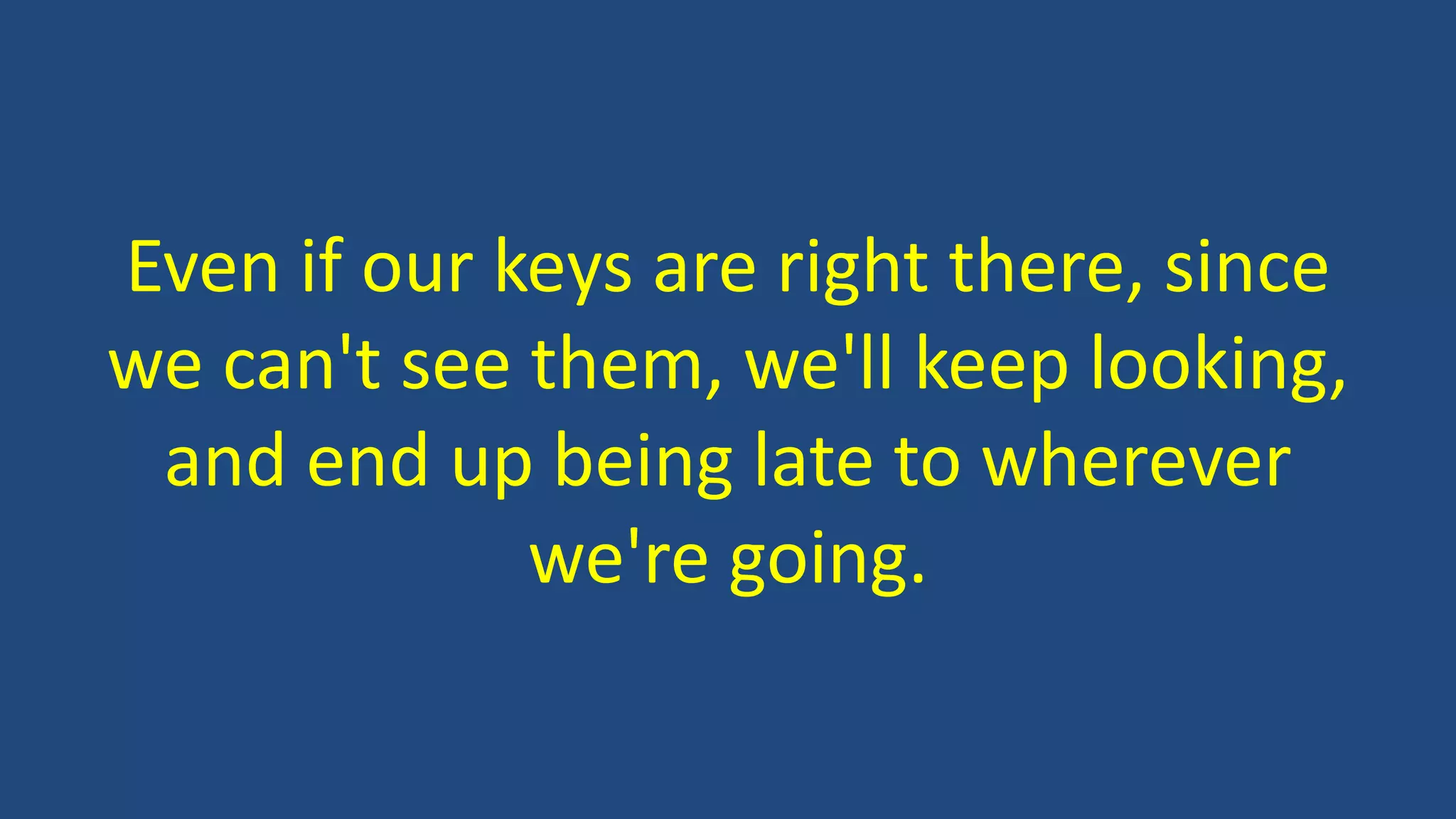 Even if our keys are right there, since
we can't see them, we'll keep looking,
and end up being late to wherever
we're going.
 