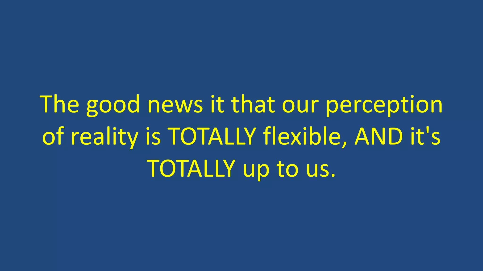 The good news it that our perception
of reality is TOTALLY flexible, AND it's
TOTALLY up to us.
 