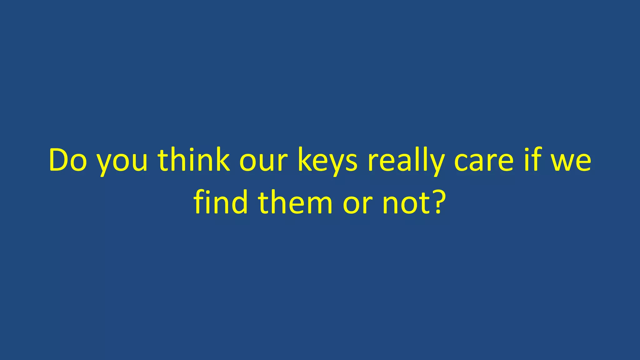 Do you think our keys really care if we
find them or not?
 