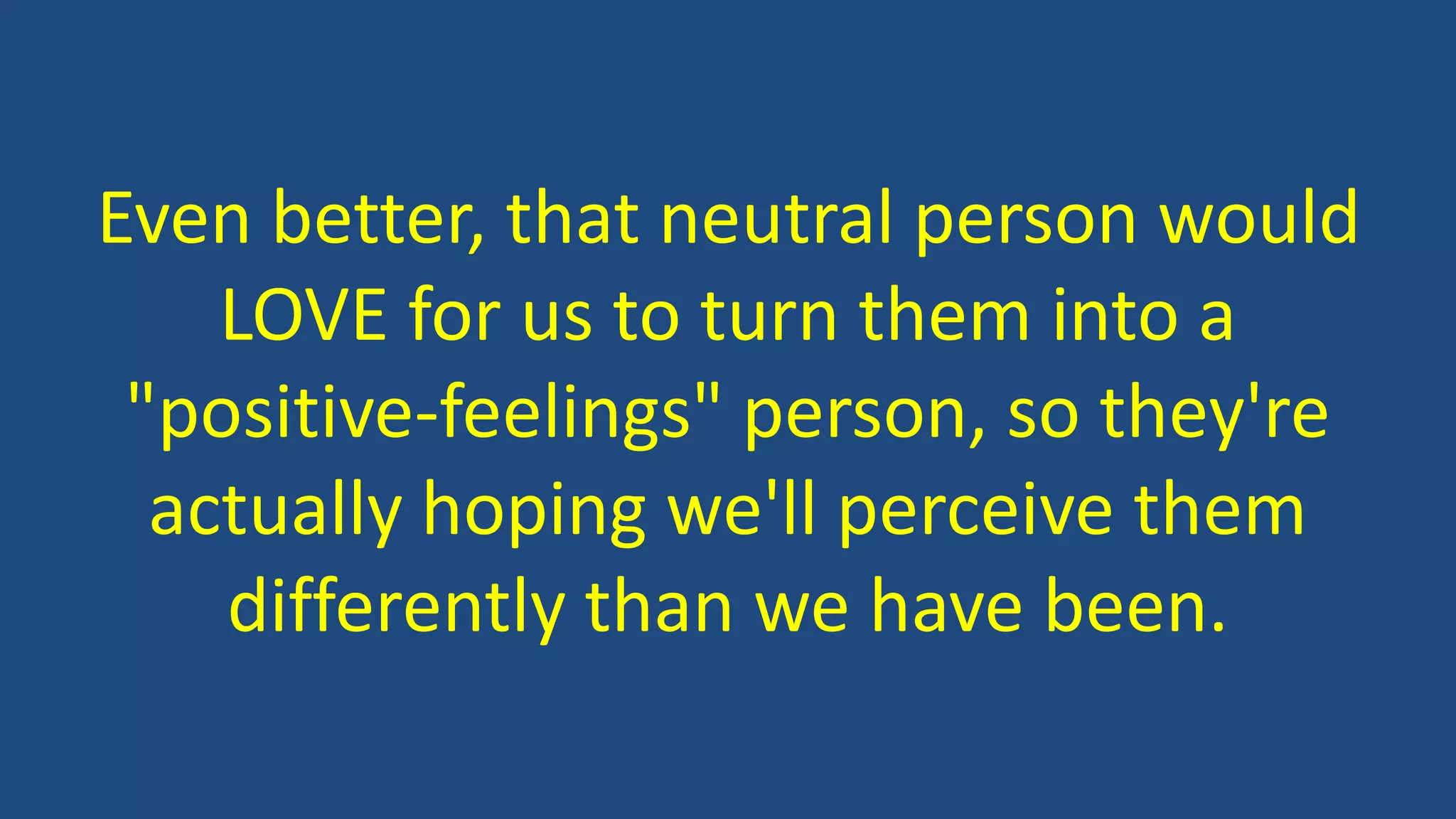 Even better, that neutral person would
LOVE for us to turn them into a
"positive-feelings" person, so they're
actually hoping we'll perceive them
differently than we have been.
 