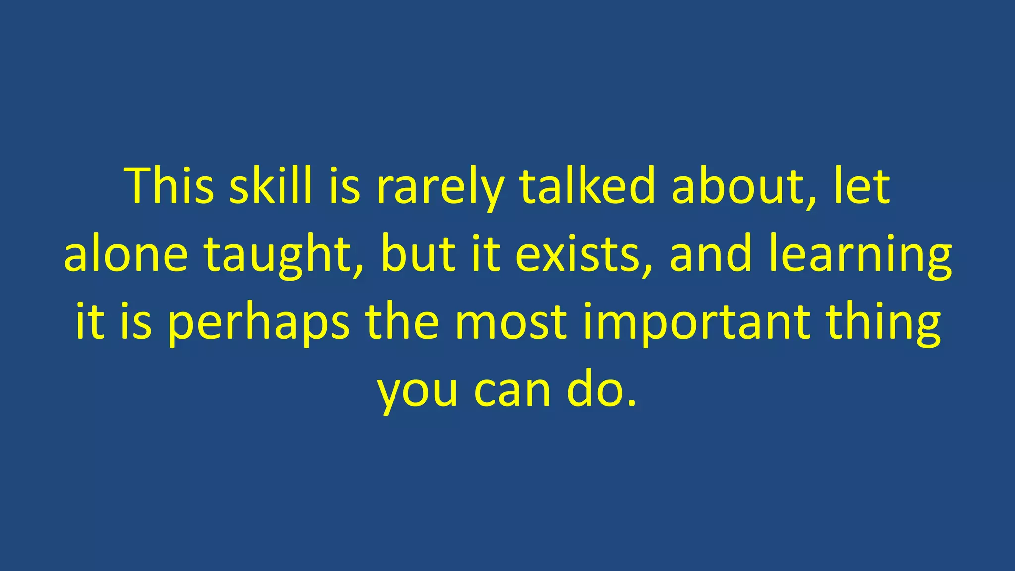 This skill is rarely talked about, let
alone taught, but it exists, and learning
it is perhaps the most important thing
you can do.
 
