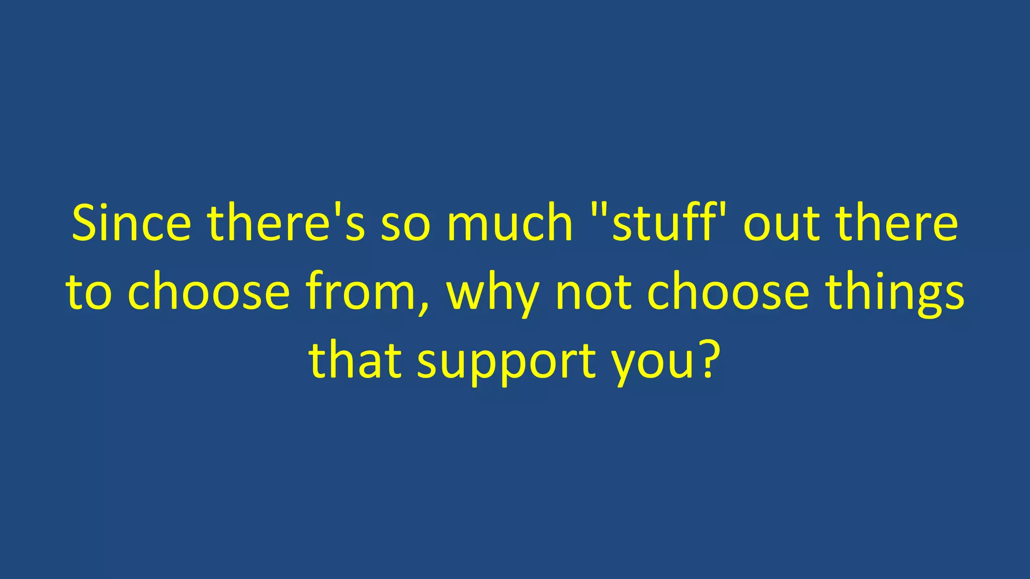 Since there's so much "stuff' out there
to choose from, why not choose things
that support you?
 