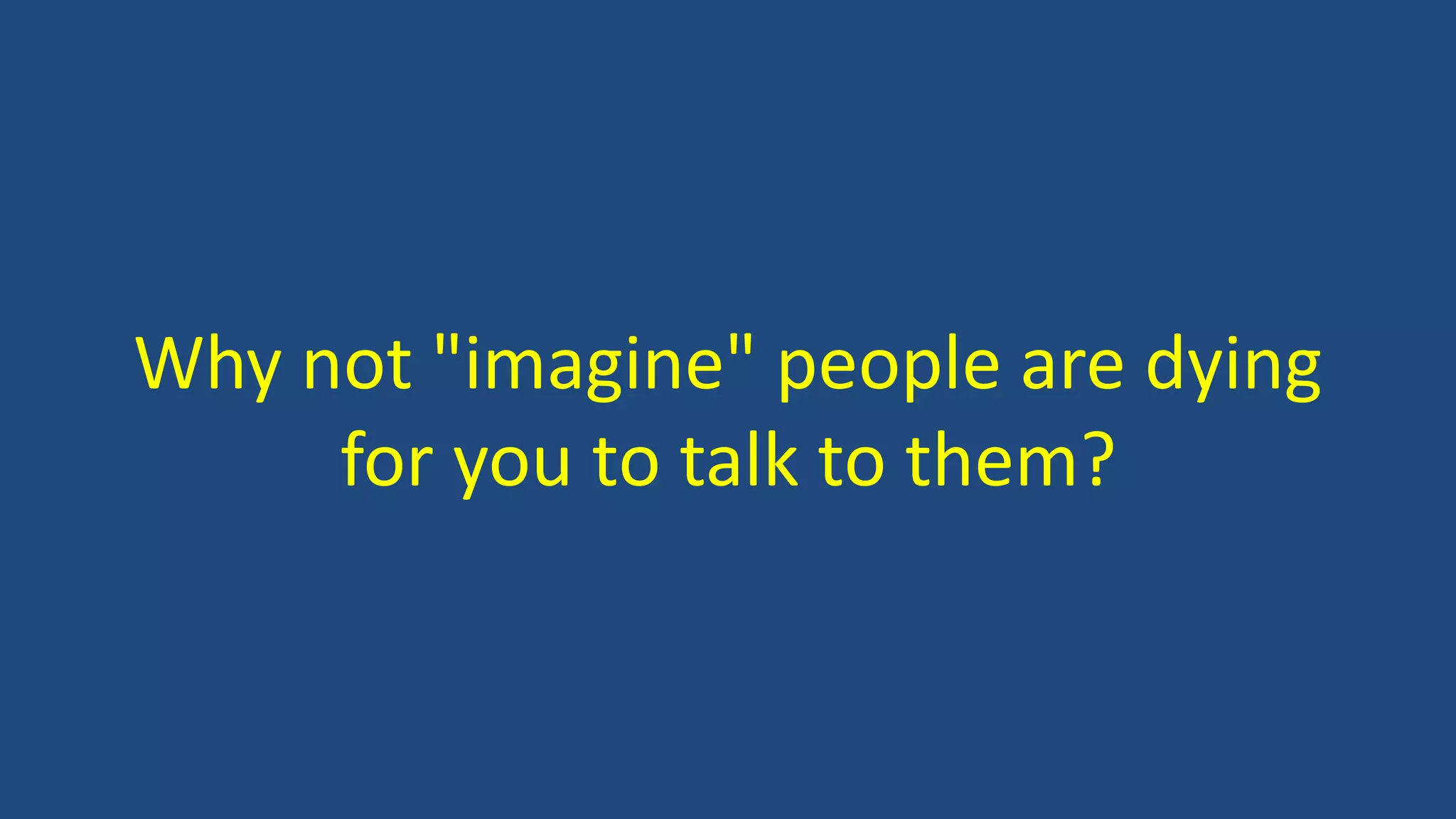 Why not "imagine" people are dying
for you to talk to them?
 