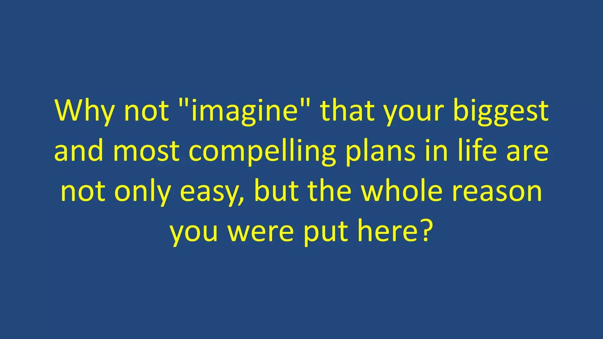 Why not "imagine" that your biggest
and most compelling plans in life are
not only easy, but the whole reason
you were put here?
 