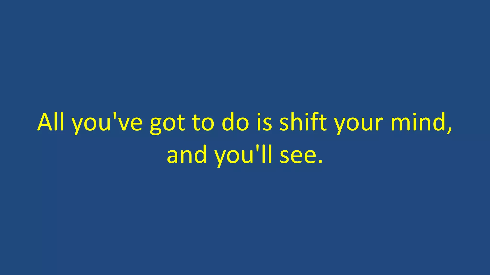 All you've got to do is shift your mind,
and you'll see.
 