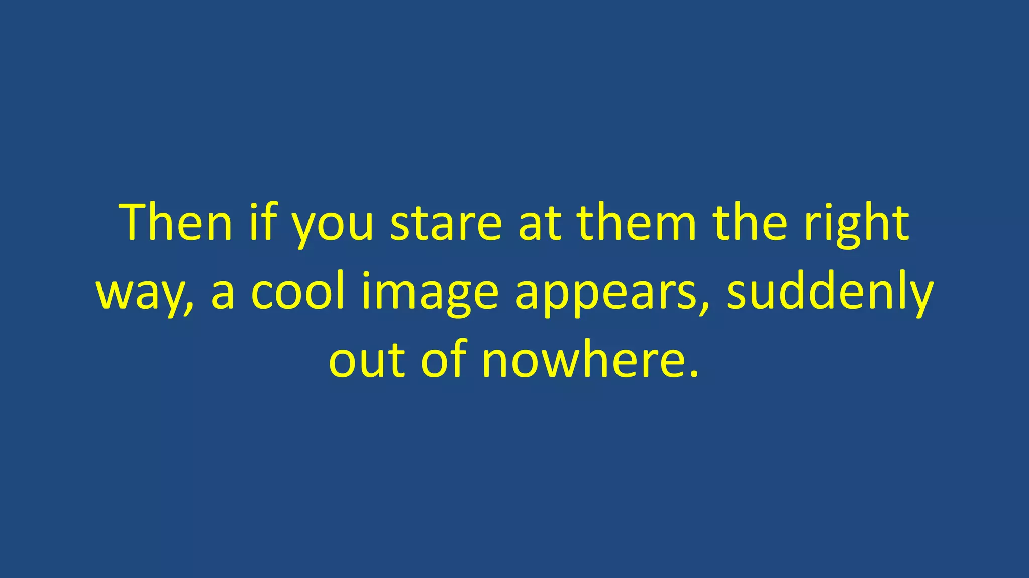 Then if you stare at them the right
way, a cool image appears, suddenly
out of nowhere.
 