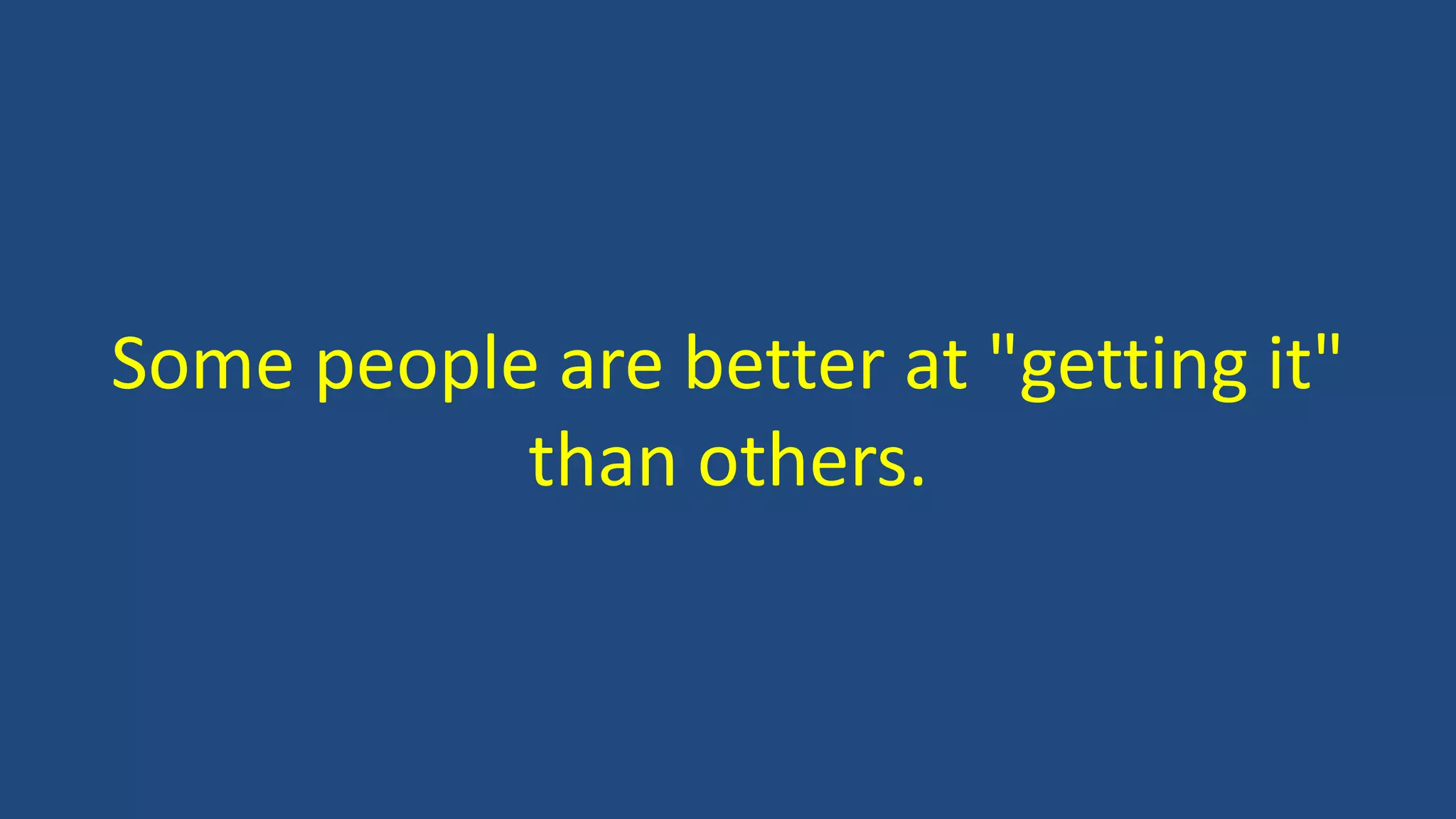 Some people are better at "getting it"
than others.
 