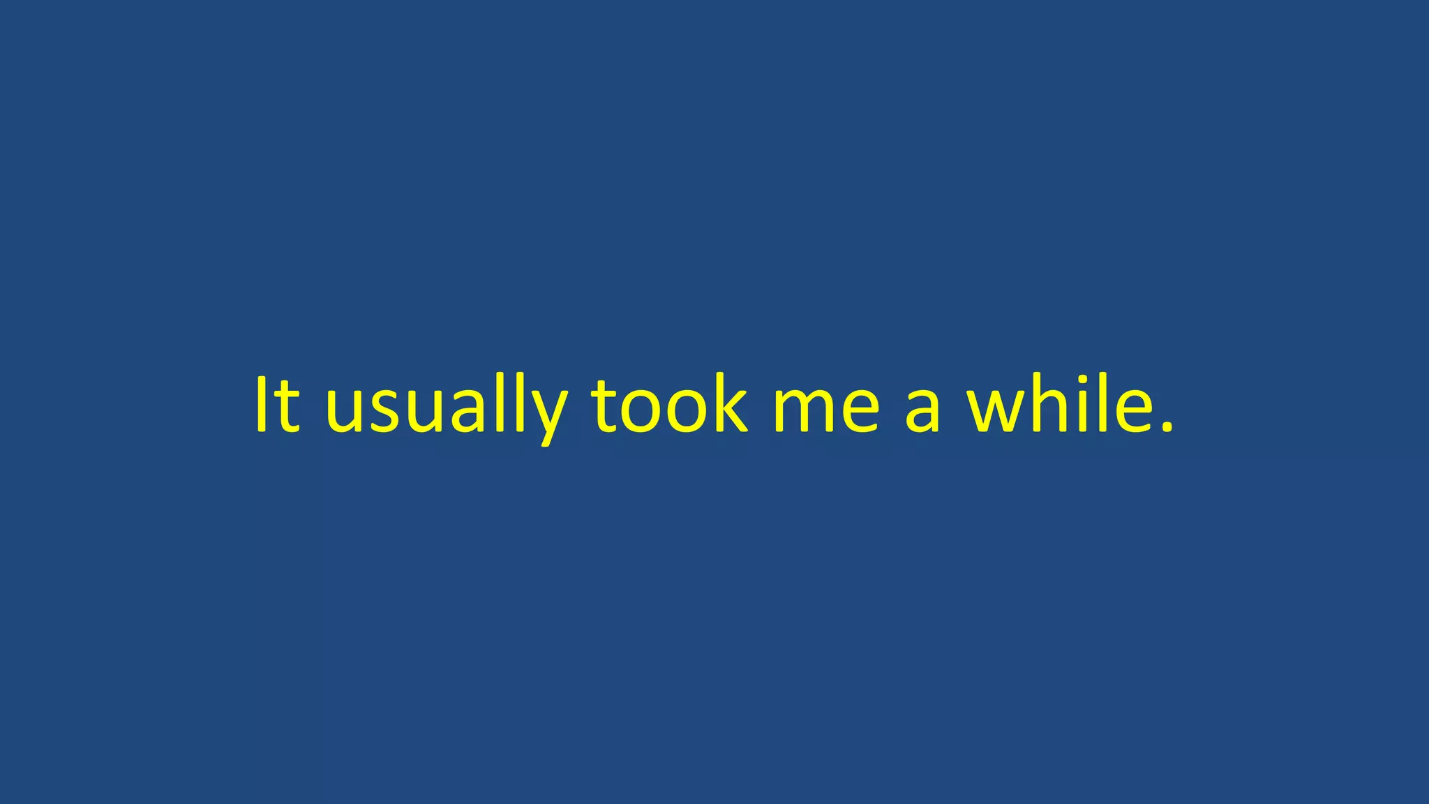 It usually took me a while.
 