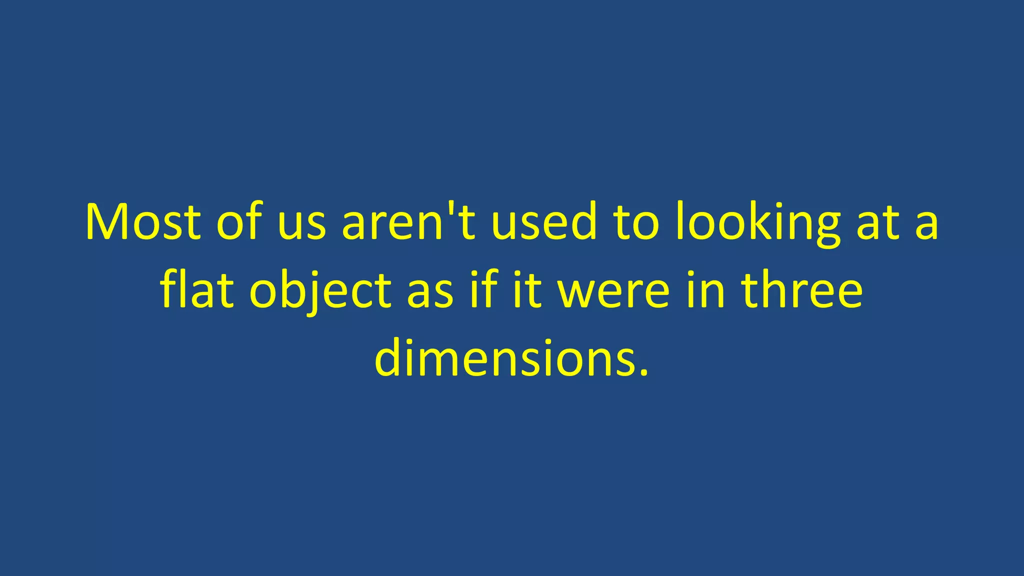 Most of us aren't used to looking at a
flat object as if it were in three
dimensions.
 