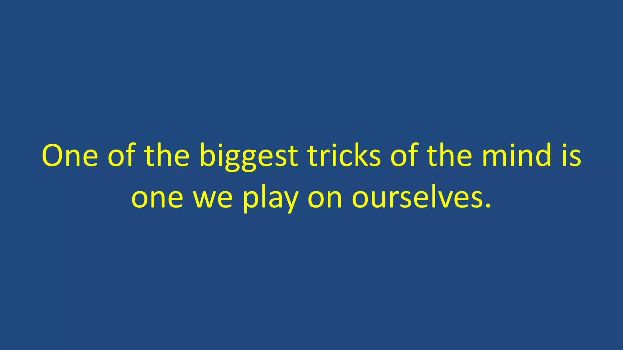 One of the biggest tricks of the mind is
one we play on ourselves.
 