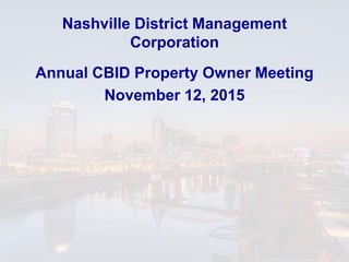 Nashville District Management
Corporation
Annual CBID Property Owner Meeting
November 12, 2015
 