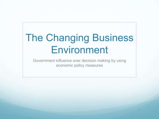 The Changing Business
     Environment
 Government influence over decision making by using
            economic policy measures
 