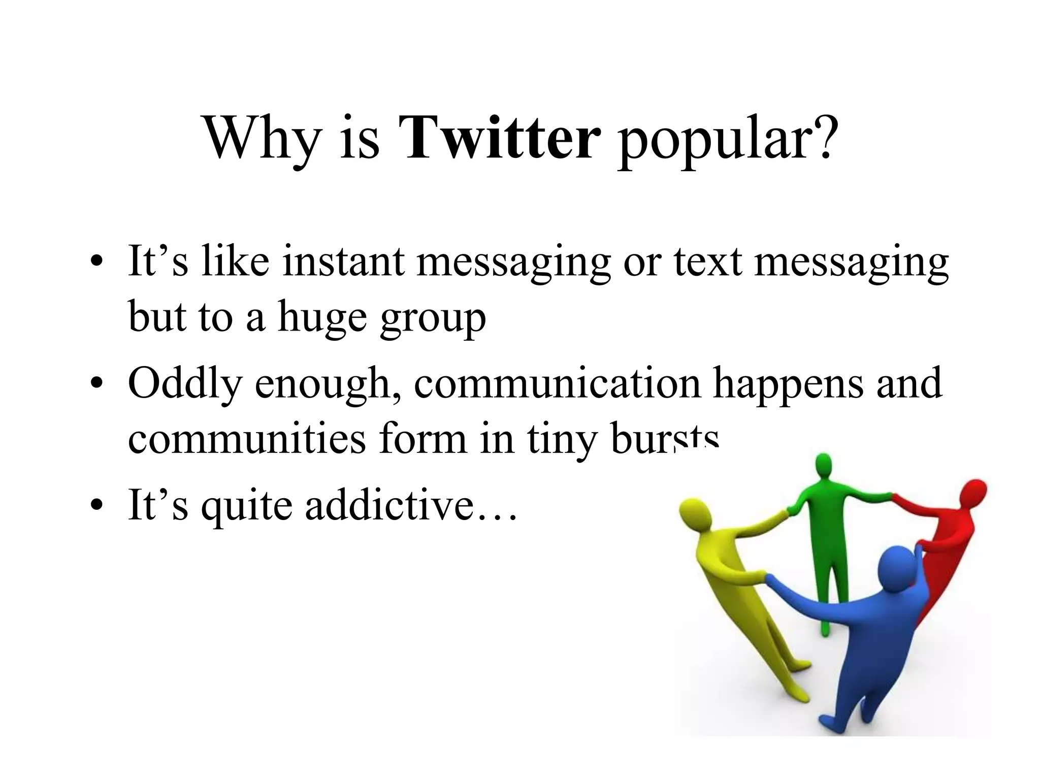 What is Twitterwww.twitter.com“Twitter is a service for friends, family and co-workers to communicate and stay connected through the exchange of quick, frequent answers to one simple question: What are you doing?”Yeah – I didn’t get it either – at first