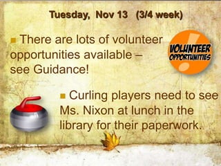 Tuesday, Nov 13 (3/4 week)

There are lots of volunteer
opportunities available –
see Guidance!

           Curling players need to see
         Ms. Nixon at lunch in the
         library for their paperwork.
 