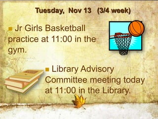 Tuesday, Nov 13 (3/4 week)

 Jr Girls Basketball
practice at 11:00 in the
gym.

           Library Advisory
          Committee meeting today
          at 11:00 in the Library.
 