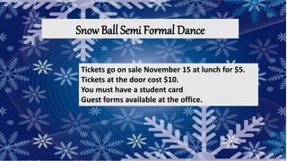 Snow Ball Semi Formal Dance
Tickets go on sale November 15 at lunch for $5.
Tickets at the door cost $10.
You must have a student card
Guest forms available at the office.
 