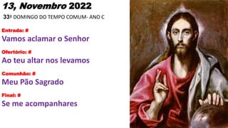 13, Novembro 2022
33º DOMINGO DO TEMPO COMUM- ANO C
Entrada: #
Vamos aclamar o Senhor
Ofertório: #
Ao teu altar nos levamo...