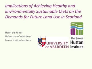 Implications of Achieving Healthy and
Environmentally Sustainable Diets on the
Demands for Future Land Use in Scotland

Henri de Ruiter
University of Aberdeen
James Hutton Institute

 