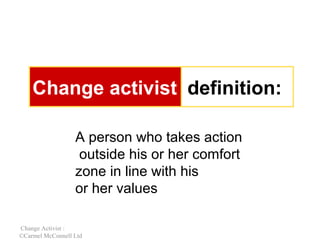 Change activist definition:
A person who takes action
outside his or her comfort
zone in line with his
or her values
Change Activist :
©Carmel McConnell Ltd

 