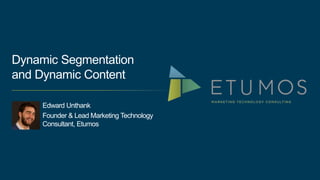 Dynamic Segmentation 
and Dynamic Content 
Edward Unthank 
Founder & Lead Marketing Technology 
Consultant, Etumos 
 