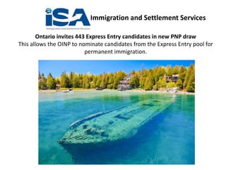 Immigration and Settlement Services
Ontario invites 443 Express Entry candidates in new PNP draw
This allows the OINP to nominate candidates from the Express Entry pool for
permanent immigration.
 