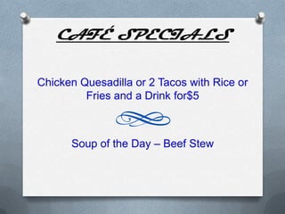 CAFÉ SPECIALS

Chicken Quesadilla or 2 Tacos with Rice or
         Fries and a Drink for$5



      Soup of the Day – Beef Stew
 