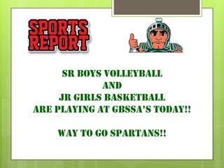 SR boys volleyball
             AND
     JR GIRLS BASKETBALL
ARE PLAYING AT GBSSA’S TODAY!!

    Way to go spartans!!
 