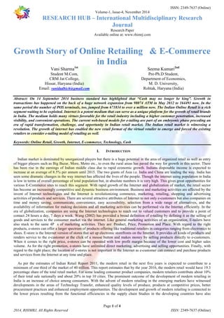 ISSN: 2349-7637 (Online) 
Volume-1, Issue-4, November 2014 
RESEARCH HUB – International Multidisciplinary Research 
Journal 
Research Paper 
Available online at: www.rhimrj.com 
Growth Story of Online Retailing & E-Commerce 
in India 
Abstract: On 14 September 2014 business standard has highlighted that “Cash may no longer be king”. Growth in 
transactions has happened on the back of a huge network expansion from 98074 ATM in May 2012 to 164491 now. In the 
same period the number of POS terminals, too, jumped from 671834 to over a million now. The Indian Online Retail is a rich 
segment waiting to be exploited. Internet is a potent medium that can serve as a unique platform for the growth of retail brands 
in India. The medium holds many virtues favorable for the retail industry including a higher customer penetration, increased 
visibility, and convenient operations. The current web-based models for e-tailing are part of an embryonic phase preceding an 
era of rapid transformation, challenge, and opportunity in Indian retail market. The Indian retail market is witnessing a 
revolution. The growth of internet has enabled the new retail format of the virtual retailer to emerge and forced the existing 
retailers to consider e-tailing model of retailing as well. 
Keywords: Online Retail, Growth, Internet, E-commerce, Technology, Cash 
I. INTRODUCTION 
Indian market is dominated by unorganized players but there is a huge potential in the area of organized retail as well as entry 
of bigger players such as Big Bazar, More, Metro etc., to even the rural areas has paved the way for growth in this sector. There 
has been rise in the earnings of Indian middle class due to rapid economic growth. Indians disposable income is expected to 
increase at an average of 8.5% per annum until 2015. The two giants of Asia i.e. India and China are leading the way. India has 
seen some dramatic changes in the way internet has affected the lives of the people. Though the internet using population in India 
is low in terms of overall percentage of total population but, in absolute numbers it is very high. This gives great opportunities for 
various E-Commerce sites to reach this segment. With rapid growth of the Internet and globalization of market, the retail sector 
has become an increasingly competitive and dynamic business environment. Business and marketing activities are affected by the 
invent of Internet technologies and the Internet is revolutionizing commerce, marketing, retailing, shopping and advertising 
activities of products and services. There are several attractive attributes of Internet to not only e-customers but also companies on 
time and money saving, communicate, convenience, easy accessibility, selection from a wide range of alternatives, and the 
availability of information for making decisions and all marketing activities can be performed via the Internet efficiently. In the 
era of globalization, companies are using the Internet technologies to reach out to valued customers and to provide a point of 
contact 24 hours a day, 7 days a week. Wang (2002) has provided a broad definition of e-tailing by defining it as the selling of 
goods and services to the consumer market via the internet. Like general marketing activities of an organization, E-tailers have 
also stuck to the same 4Ps of marketing activities. They are: Product, Price, Promotion and Place. With regard to the right 
products, e-stores can offer a larger spectrum of products offering like traditional retailers in categories ranging from electronics to 
shoes. E-store is the Internet version of stores that set up electronic storefronts on the Internet. It provides all kinds of products and 
renders service to the e-customer at the click of a mouse button and makes money by selling products directly to e-customers. 
When it comes to the right price, e-stores can be operated with low profit margin because of the lower cost and higher sales 
volume. As for the right promotion, e-stores have unlimited direct marketing, advertising and selling opportunities. Finally, with 
regard to the right place; the location of e-stores is not important in the Internet as e-customer can connect and purchase products 
and services from the Internet at any time and place. 
As per the estimates of Indian Retail Report 2011, the modern retail in the next five years is expected to contribute to a 
minimum of one third of the market of 40 trillion. This report estimates that by the year 2016, the modern retail would have 19.3 
percentage share of the total retail market. For some leading consumer product companies, modern retailers contribute about 10% 
of their total sale nationally and about 20% in top 10 cities. The prominent outcome of the development of modern retailing in 
India is an increase of choice among consumers. With the advent of modern retailing in the emerging markets have witnessed 
developments in the areas of Technology Transfer, enhanced quality levels of produce, products at competitive prices, better 
procurement practices and enhanced employment opportunities. The development and growth of modern retailing is connected to 
the lower prices resulting from the functional efficiencies in the supply chain Studies in the developing countries have also 
Page 1 of 4 
Vani Sharma1st 
Student M.Com, 
CRM Jat College, 
Hissar, Haryana (India) 
Email: vanidadhich@gmail.com 
Seema Kumari2nd 
Pre-Ph.D Student, 
Department of Economics, 
M. D. University, 
Rohtak, Haryana (India) 
2014, RHIMRJ, All Rights Reserved ISSN: 2349-7637 (Online) 
 
