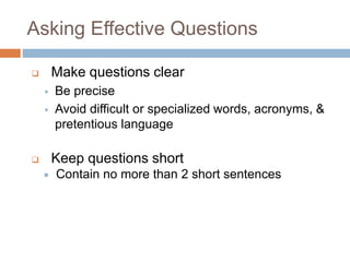 Asking Effective Questions
 Make questions clear
 Be precise
 Avoid difficult or specialized words, acronyms, &
pretentious language
 Keep questions short
 Contain no more than 2 short sentences
 