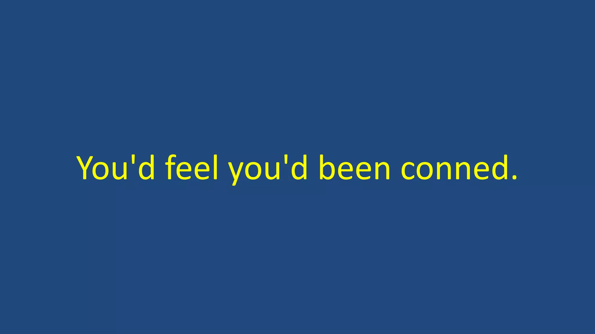 You'd feel you'd been conned.
 