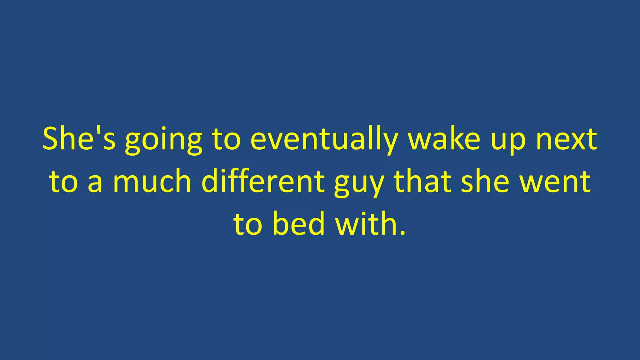 She's going to eventually wake up next
to a much different guy that she went
to bed with.
 