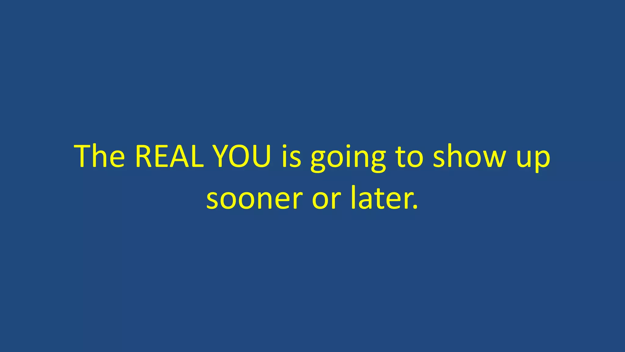 The REAL YOU is going to show up
sooner or later.
 