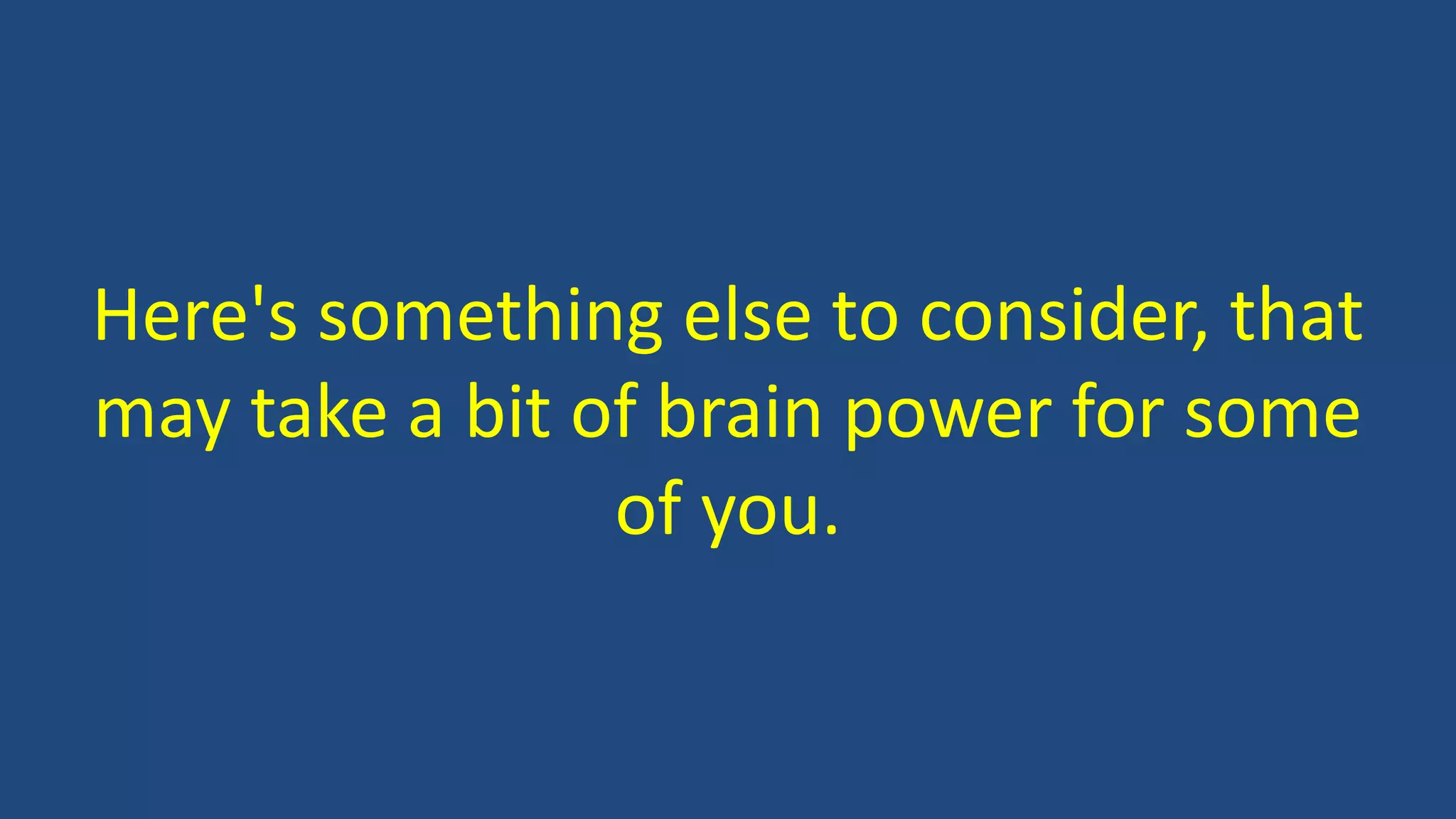 Here's something else to consider, that
may take a bit of brain power for some
of you.
 