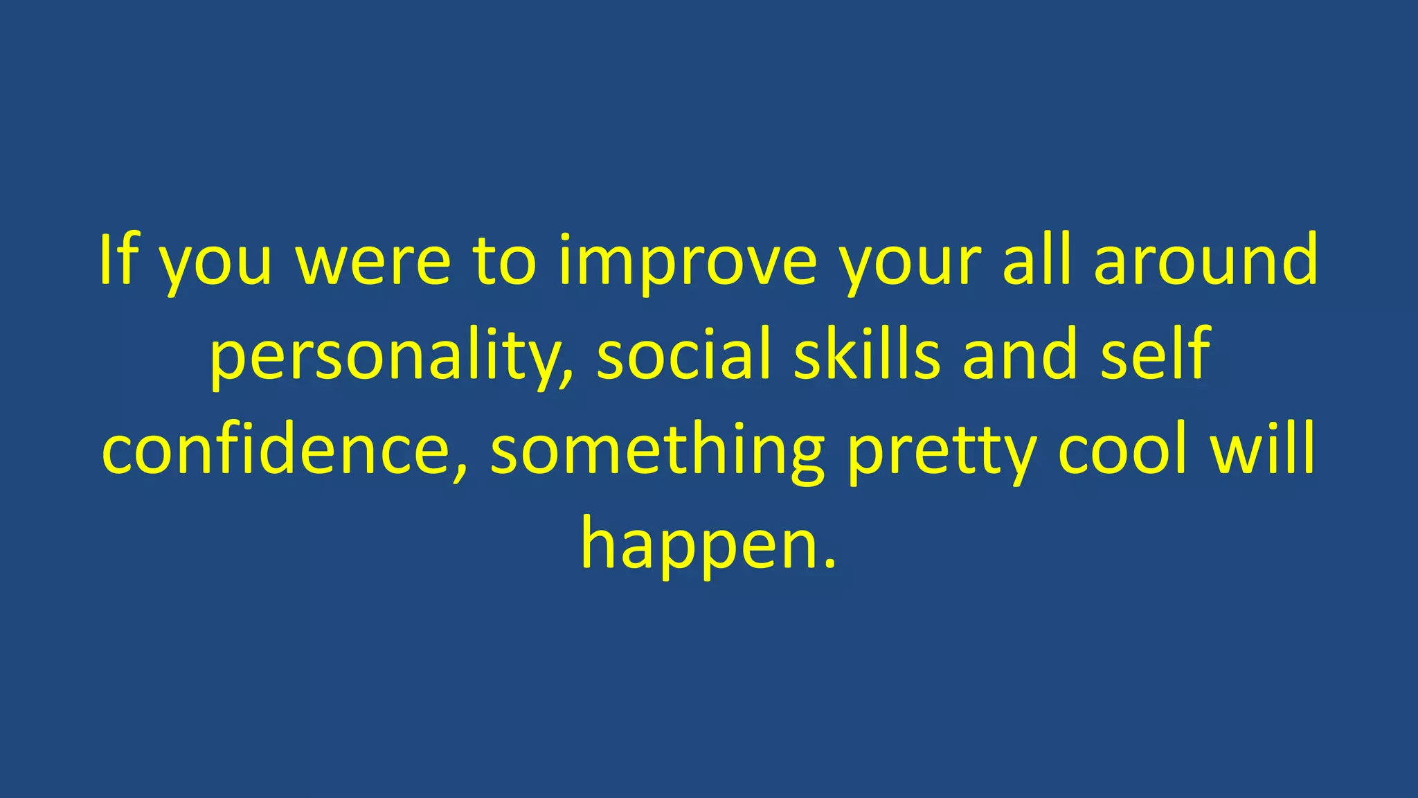 If you were to improve your all around
personality, social skills and self
confidence, something pretty cool will
happen.
 