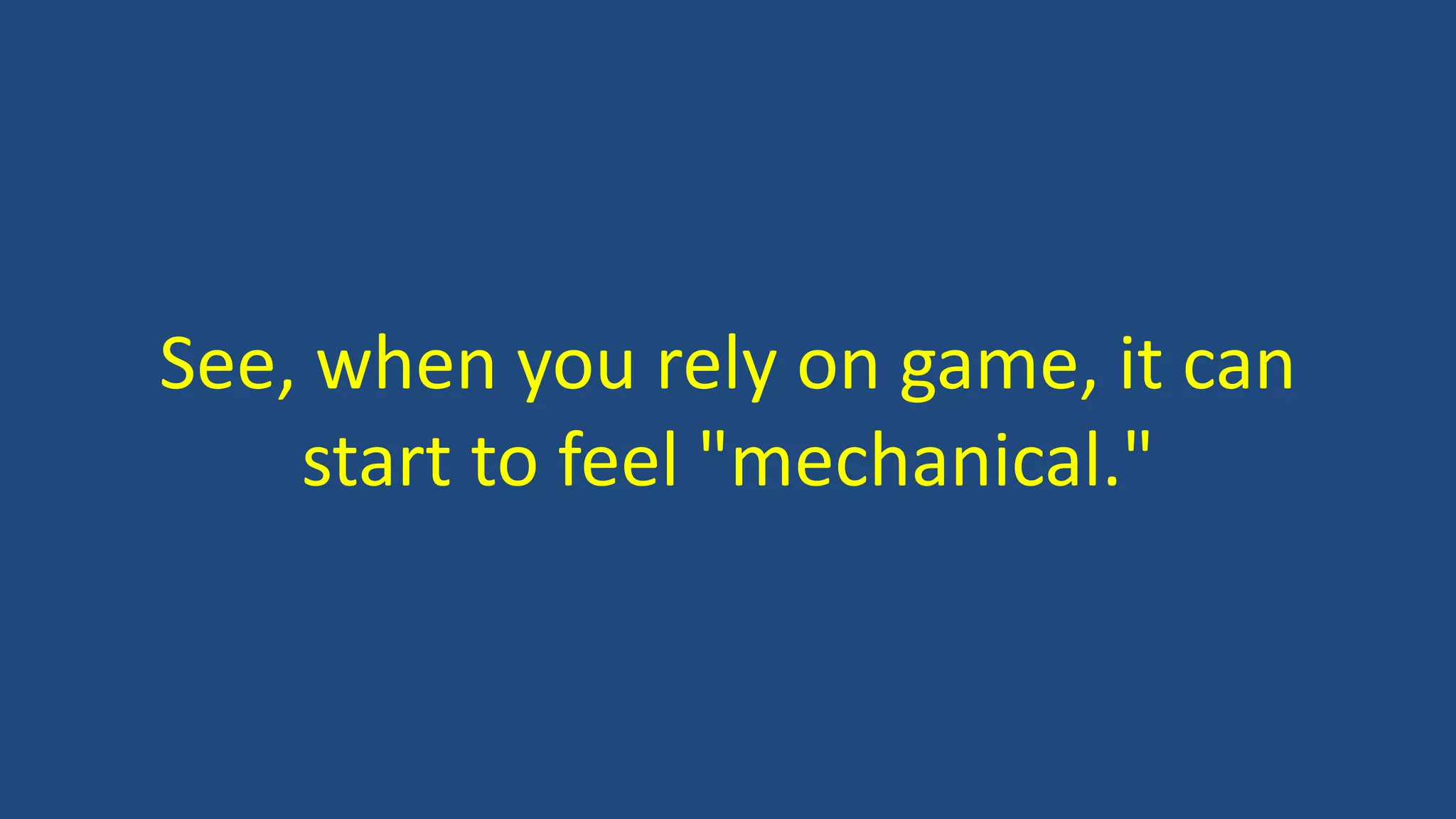 See, when you rely on game, it can
start to feel "mechanical."
 