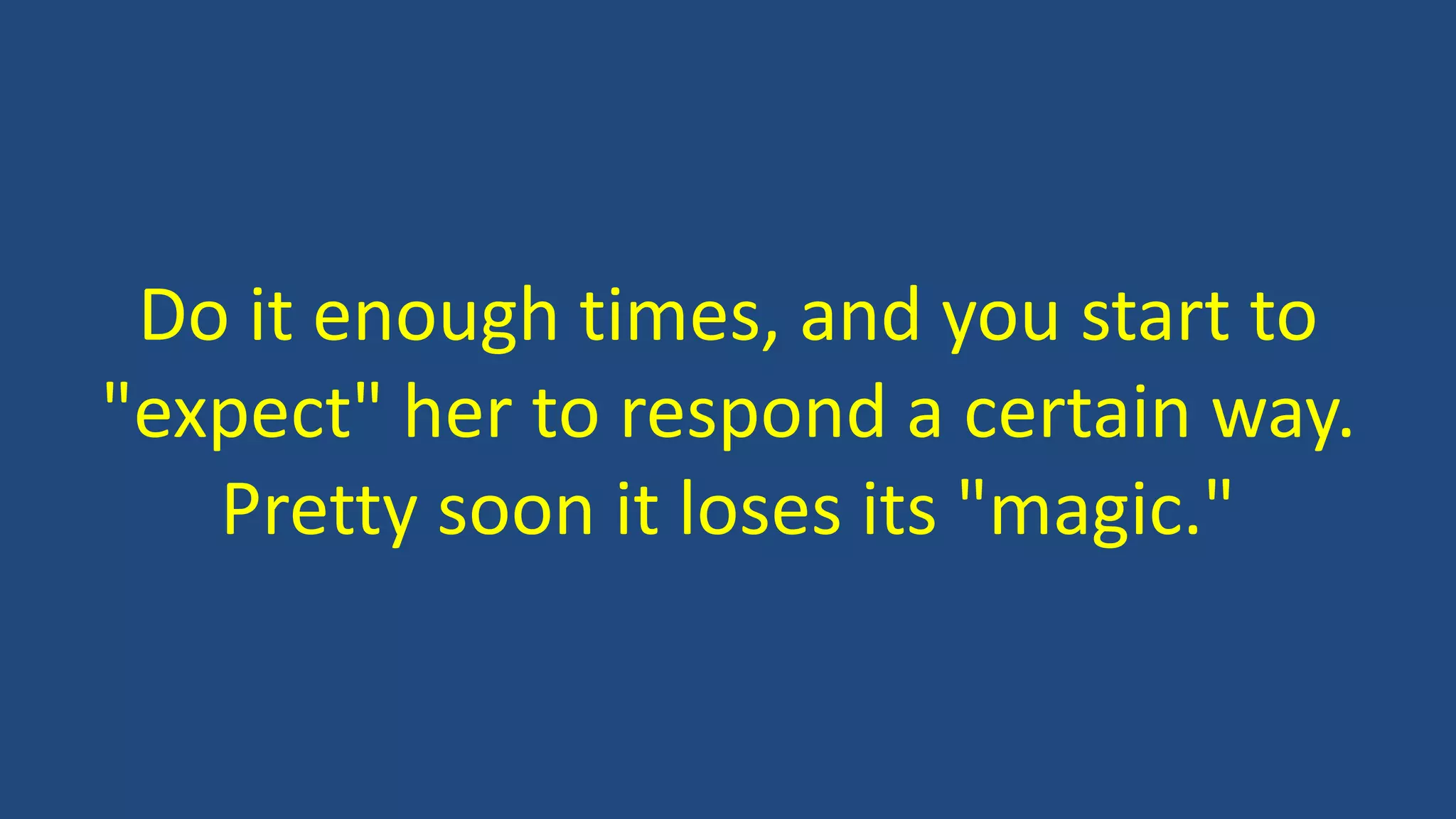 Do it enough times, and you start to
"expect" her to respond a certain way.
Pretty soon it loses its "magic."
 