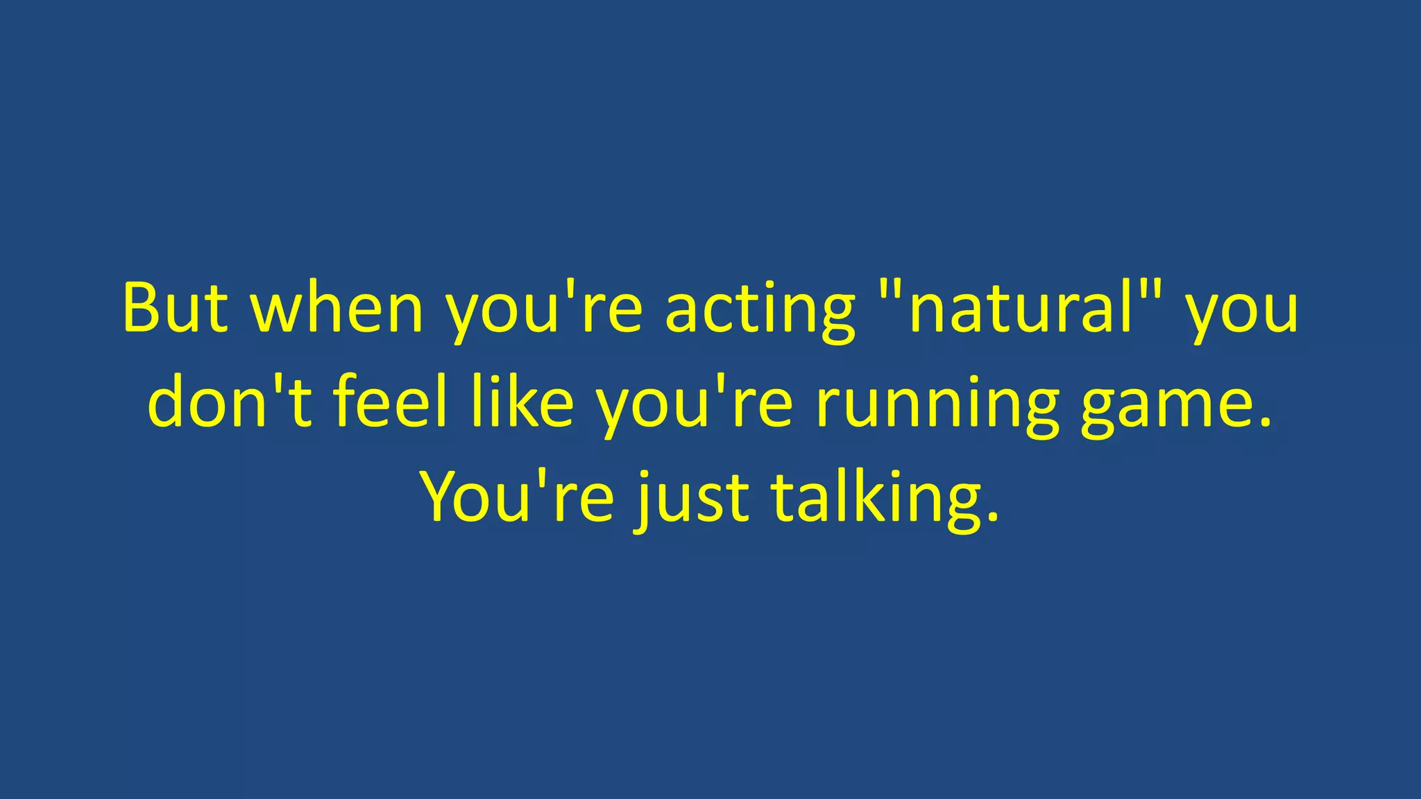 But when you're acting "natural" you
don't feel like you're running game.
You're just talking.
 