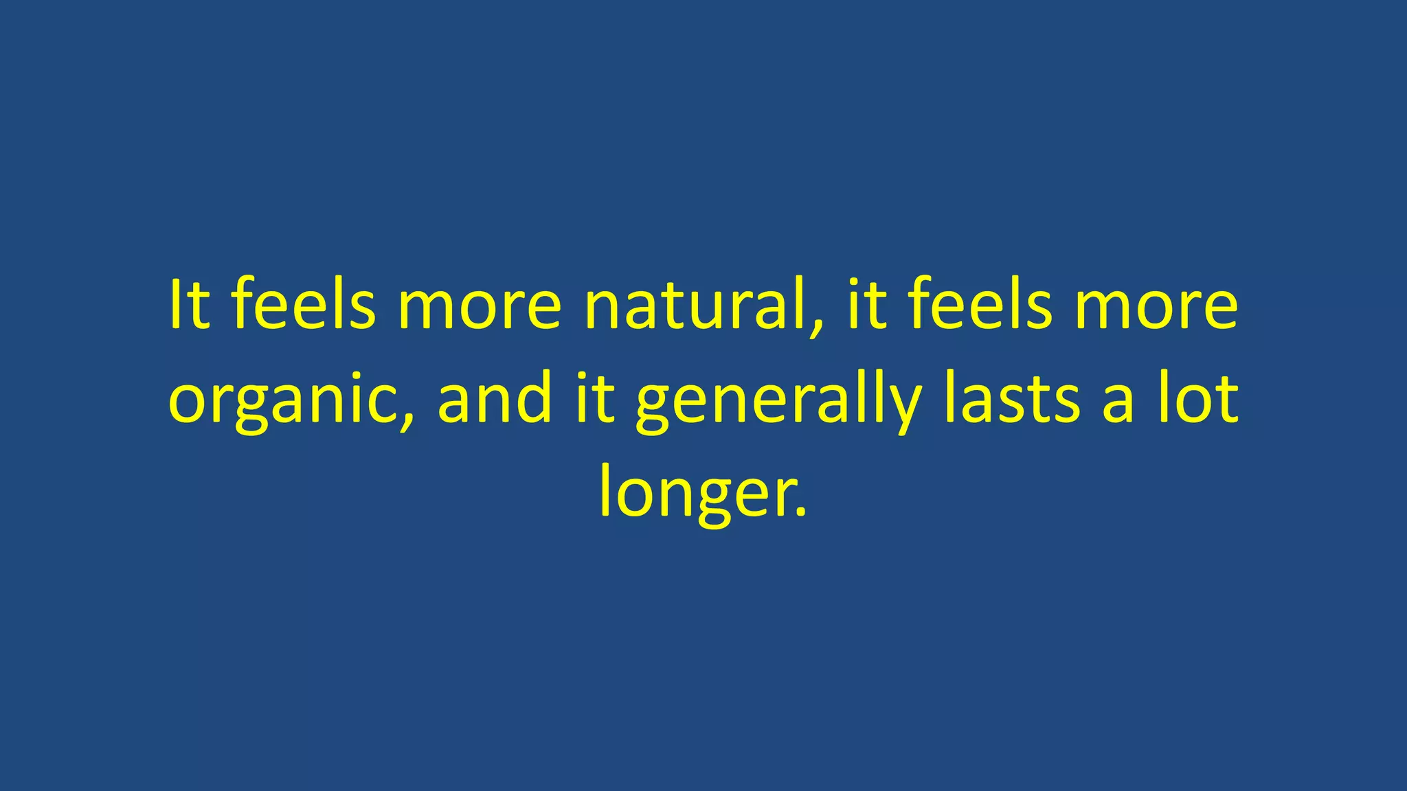 It feels more natural, it feels more
organic, and it generally lasts a lot
longer.
 