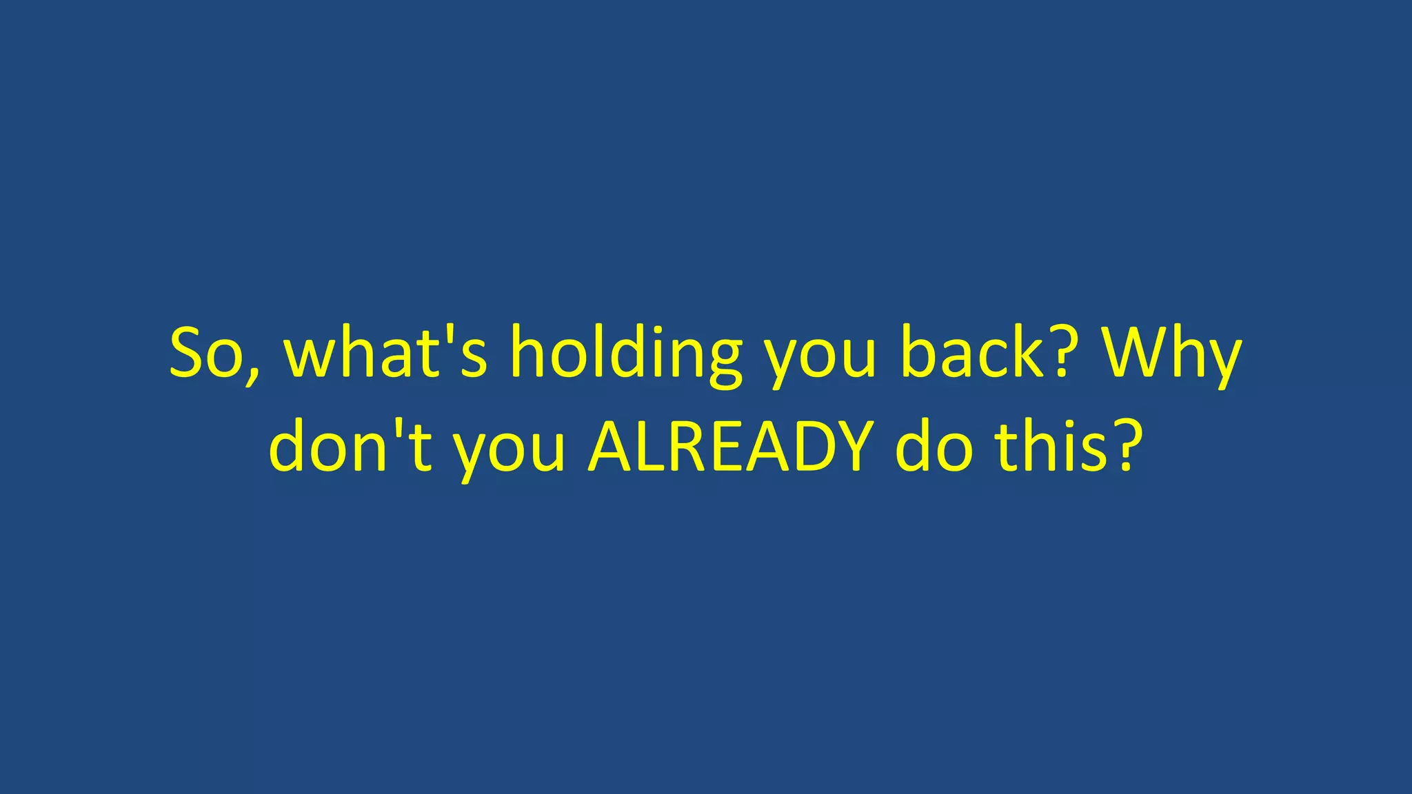 So, what's holding you back? Why
don't you ALREADY do this?
 