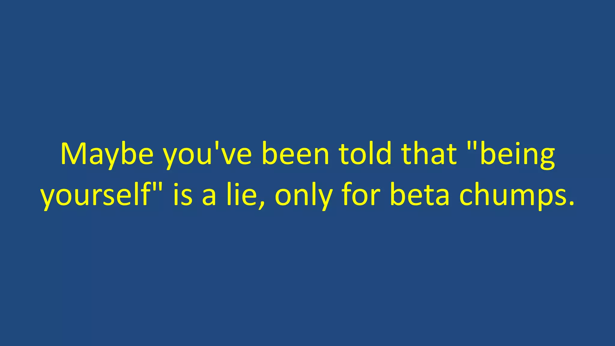 Maybe you've been told that "being
yourself" is a lie, only for beta chumps.
 