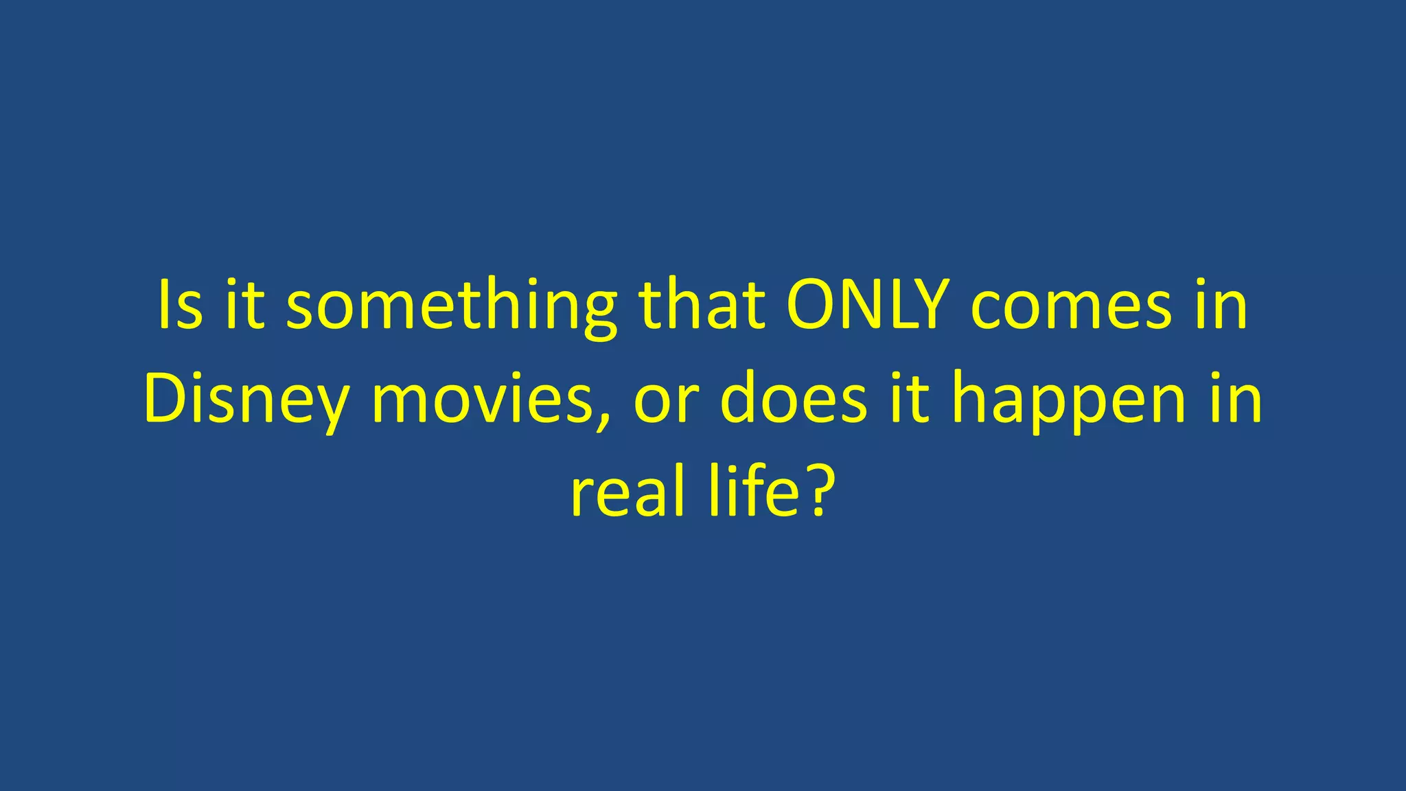 Is it something that ONLY comes in
Disney movies, or does it happen in
real life?
 